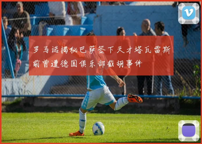 罗马诺揭秘巴萨签下天才塔瓦雷斯前曾遭德国俱乐部截胡事件