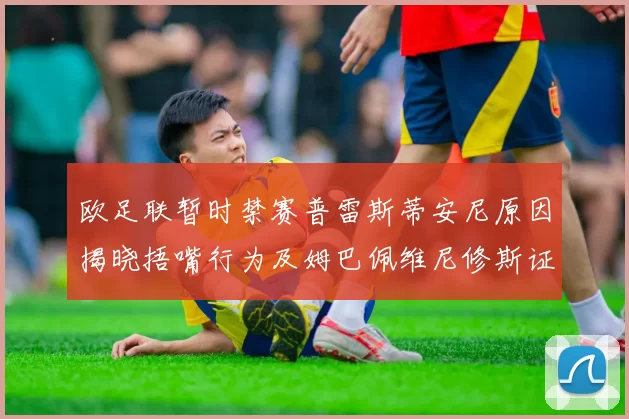 欧足联暂时禁赛普雷斯蒂安尼原因揭晓捂嘴行为及姆巴佩维尼修斯证词分析