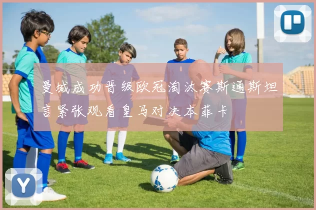 曼城成功晋级欧冠淘汰赛斯通斯坦言紧张观看皇马对决本菲卡
