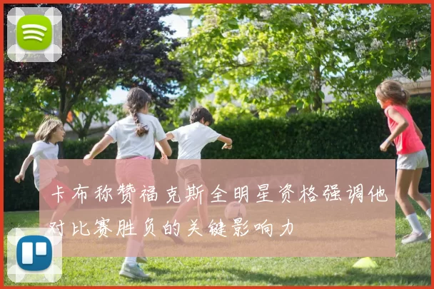 卡布称赞福克斯全明星资格强调他对比赛胜负的关键影响力