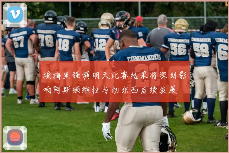 埃梅里强调明天比赛结果将深刻影响阿斯顿维拉与切尔西后续发展