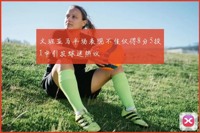 文班亚马半场表现不佳仅得8分5投1中引发球迷热议