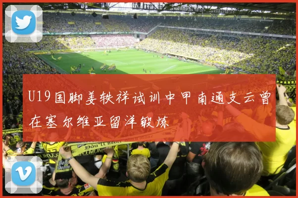 U19国脚姜轶祥试训中甲南通支云曾在塞尔维亚留洋锻炼