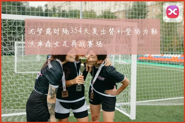 沈梦露时隔354天复出替补登场为勒沃库森女足再战赛场