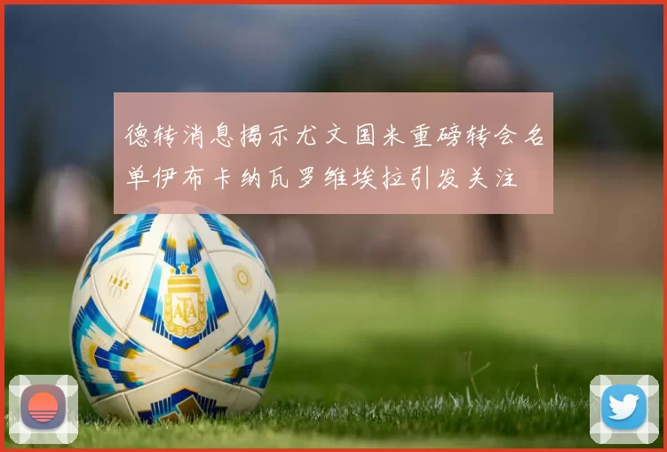 德转消息揭示尤文国米重磅转会名单伊布卡纳瓦罗维埃拉引发关注