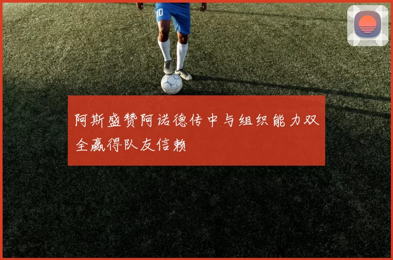 阿斯盛赞阿诺德传中与组织能力双全赢得队友信赖