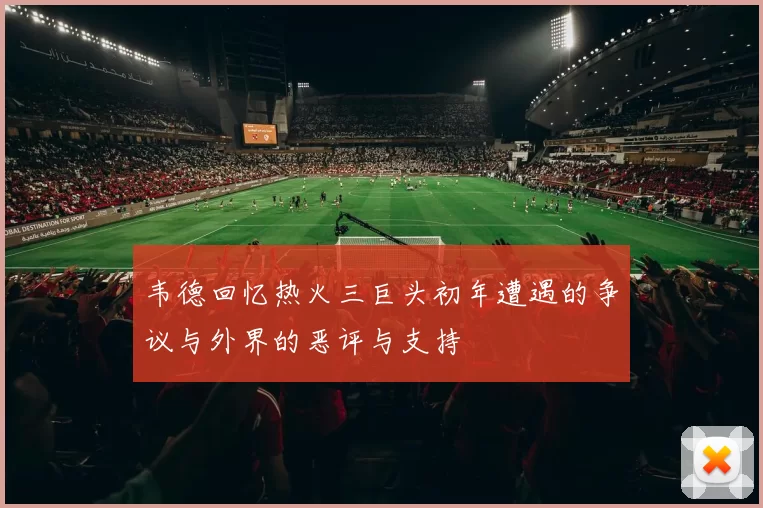 韦德回忆热火三巨头初年遭遇的争议与外界的恶评与支持