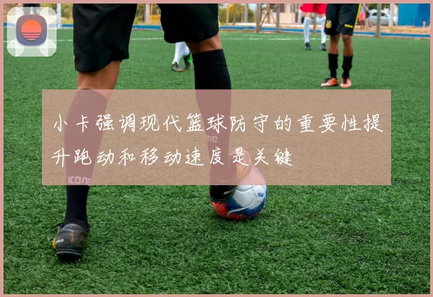 小卡强调现代篮球防守的重要性提升跑动和移动速度是关键