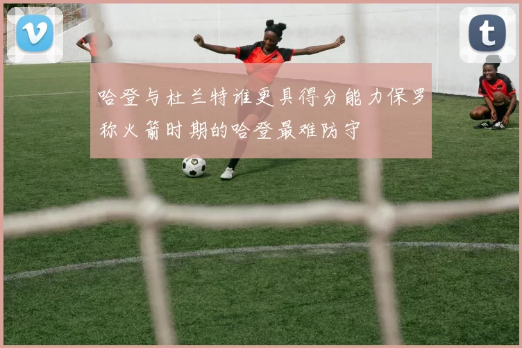 哈登与杜兰特谁更具得分能力保罗称火箭时期的哈登最难防守