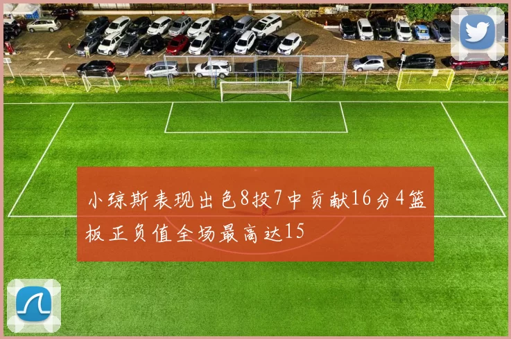 小琼斯表现出色8投7中贡献16分4篮板正负值全场最高达15