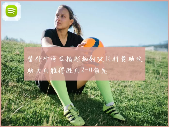 替补叶海亚精彩抽射破门科曼助攻助力利雅得胜利2-0领先