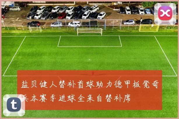 盐贝健人替补首球助力德甲板凳奇兵本赛季进球全来自替补席