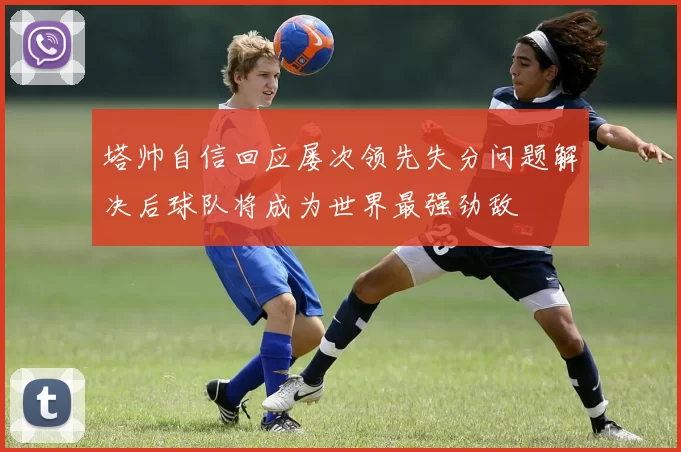 塔帅自信回应屡次领先失分问题解决后球队将成为世界最强劲敌
