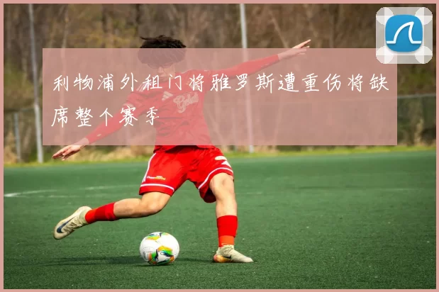 利物浦外租门将雅罗斯遭重伤将缺席整个赛季