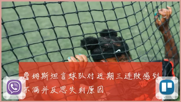 詹姆斯坦言球队对近期三连败感到不满并反思失利原因
