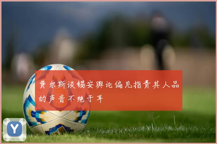 费尔斯谈锡安舆论偏见指责其人品的声音不绝于耳