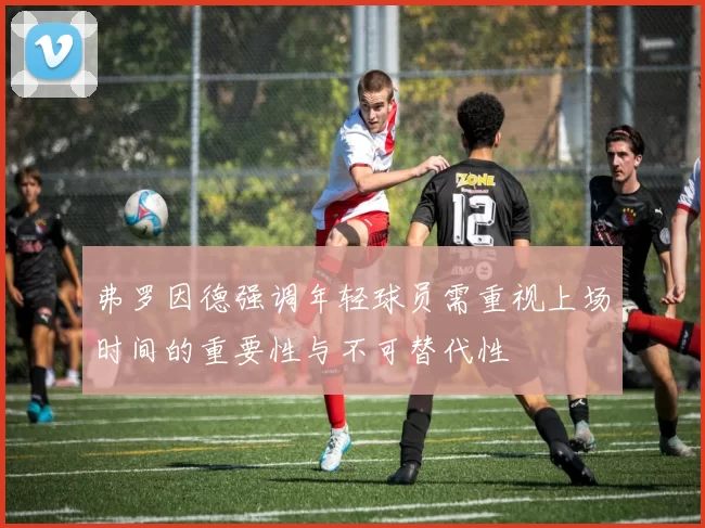 弗罗因德强调年轻球员需重视上场时间的重要性与不可替代性
