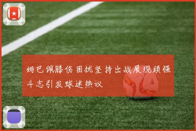 姆巴佩膝伤困扰坚持出战展现顽强斗志引发球迷热议