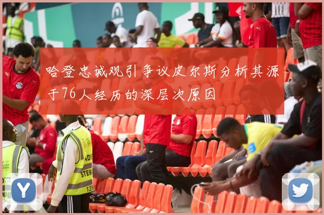 哈登忠诚观引争议皮尔斯分析其源于76人经历的深层次原因