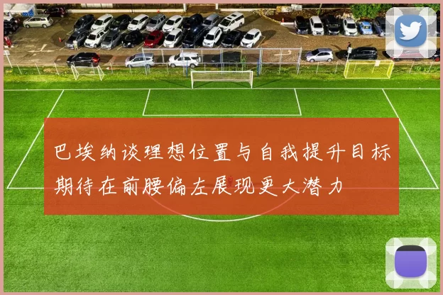 巴埃纳谈理想位置与自我提升目标期待在前腰偏左展现更大潜力