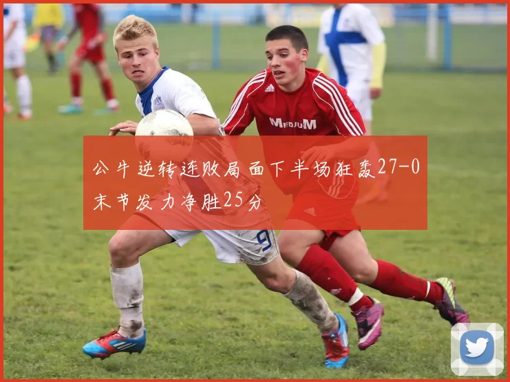 公牛逆转连败局面下半场狂轰27-0末节发力净胜25分