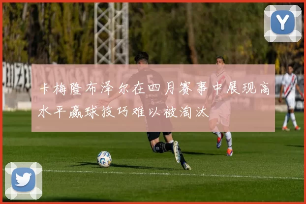 卡梅隆布泽尔在四月赛事中展现高水平赢球技巧难以被淘汰