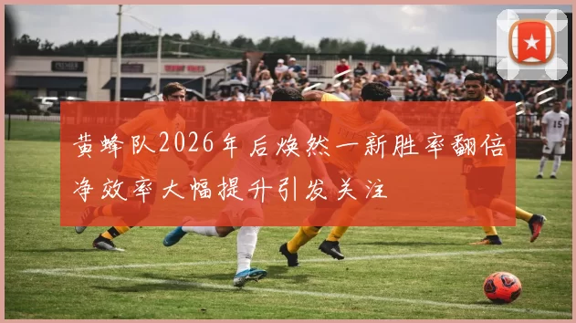黄蜂队2026年后焕然一新胜率翻倍净效率大幅提升引发关注
