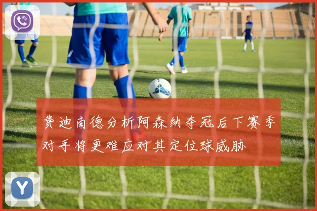 费迪南德分析阿森纳夺冠后下赛季对手将更难应对其定位球威胁