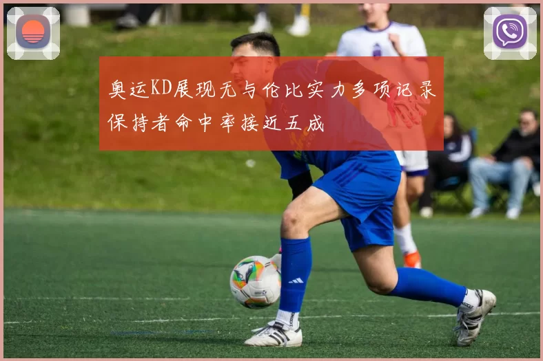 奥运KD展现无与伦比实力多项记录保持者命中率接近五成