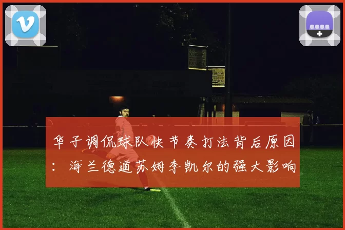 华子调侃球队快节奏打法背后原因：海兰德道苏姆李凯尔的强大影响力